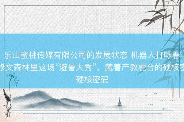 乐山蜜桃传媒有限公司的发展状态 机器人打咏春？修文森林里这场“避暑大秀”，藏着产教融合的硬核密码