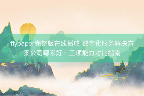 flypaper完整版在线播放 数字化服务解决方案公司哪家好？三项能力对比指南