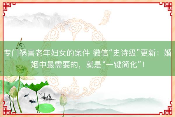 专门祸害老年妇女的案件 微信“史诗级”更新：婚姻中最需要的，就是“一键简化”！