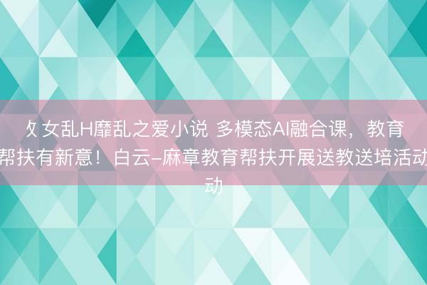 攵女乱H靡乱之爱小说 多模态AI融合课，教育帮扶有新意！白云-麻章教育帮扶开展送教送培活动