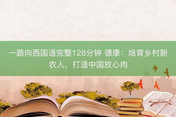 一路向西国语完整128分钟 德康：培育乡村新农人，打造中国放心肉