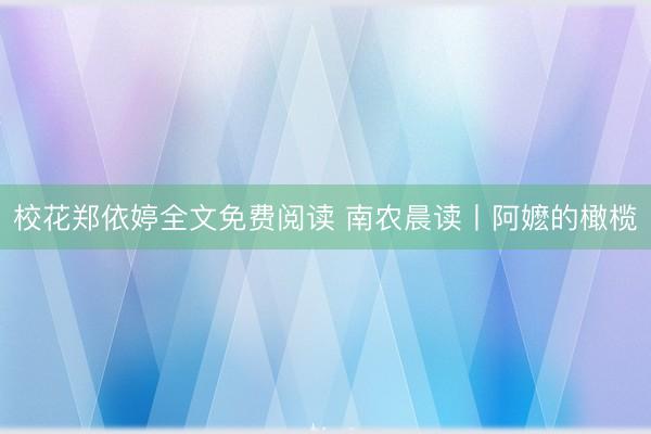 校花郑依婷全文免费阅读 南农晨读丨阿嬷的橄榄