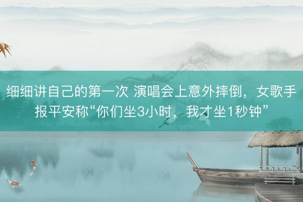 细细讲自己的第一次 演唱会上意外摔倒，女歌手报平安称“你们坐3小时，我才坐1秒钟”
