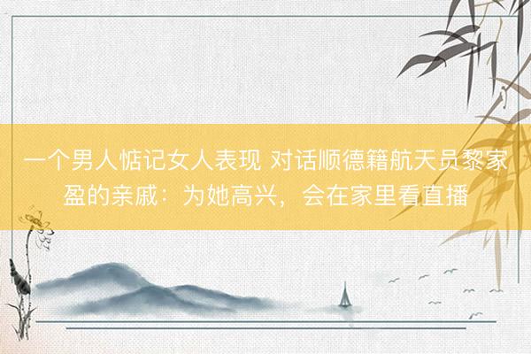 一个男人惦记女人表现 对话顺德籍航天员黎家盈的亲戚：为她高兴，会在家里看直播