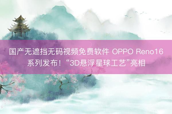 国产无遮挡无码视频免费软件 OPPO Reno16系列发布！“3D悬浮星球工艺”亮相