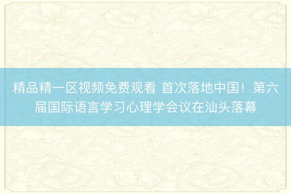 精品精一区视频免费观看 首次落地中国！第六届国际语言学习心理学会议在汕头落幕
