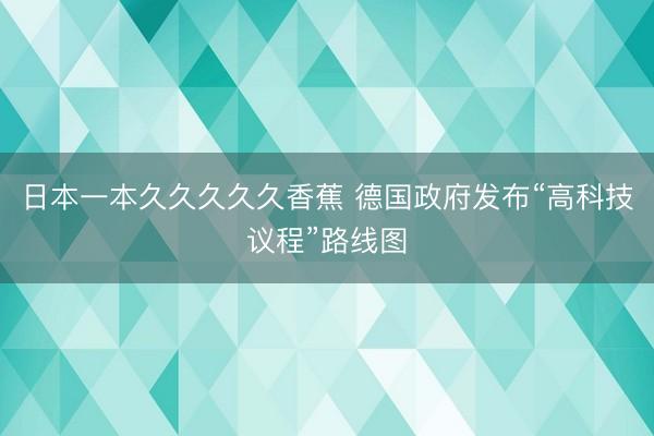 日本一本久久久久久香蕉 德国政府发布“高科技议程”路线图