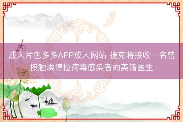 成人片色多多APP成人网站 捷克将接收一名曾接触埃博拉病毒感染者的美籍医生