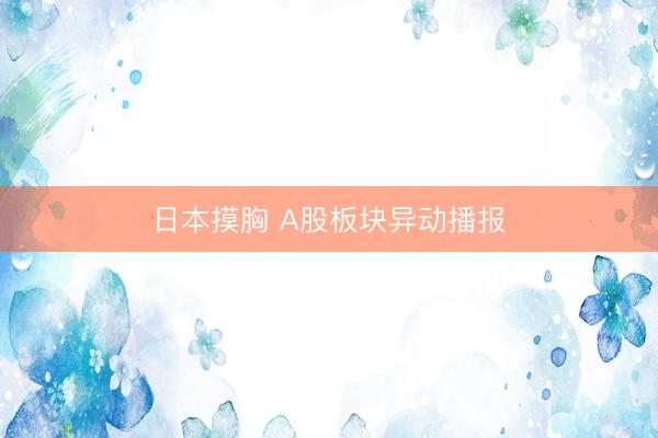 日本摸胸 A股板块异动播报