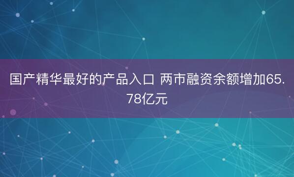 国产精华最好的产品入口 两市融资余额增加65.78亿元