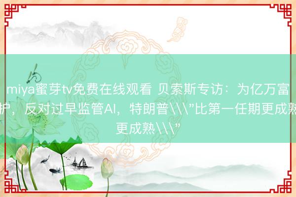 miya蜜芽tv免费在线观看 贝索斯专访：为亿万富翁辩护，反对过早监管AI，特朗普\