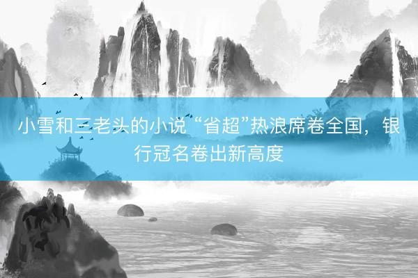 小雪和三老头的小说 “省超”热浪席卷全国，银行冠名卷出新高度