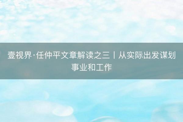 壹视界·任仲平文章解读之三丨从实际出发谋划事业和工作