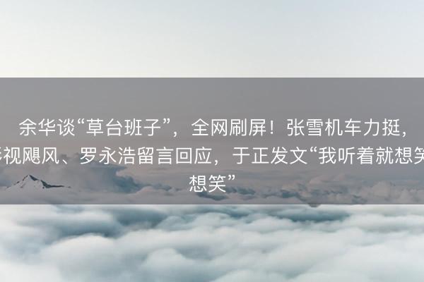 余华谈“草台班子”，全网刷屏！张雪机车力挺，影视飓风、罗永浩留言回应，于正发文“我听着就想笑”