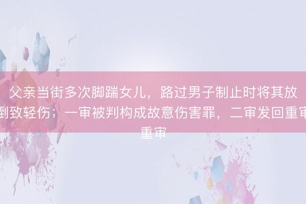 父亲当街多次脚踹女儿，路过男子制止时将其放倒致轻伤；一审被判构成故意伤害罪，二审发回重审