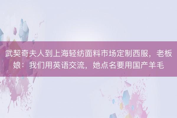 武契奇夫人到上海轻纺面料市场定制西服，老板娘：我们用英语交流，她点名要用国产羊毛