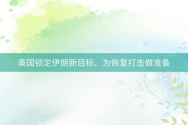 美国锁定伊朗新目标,为恢复打击做准备