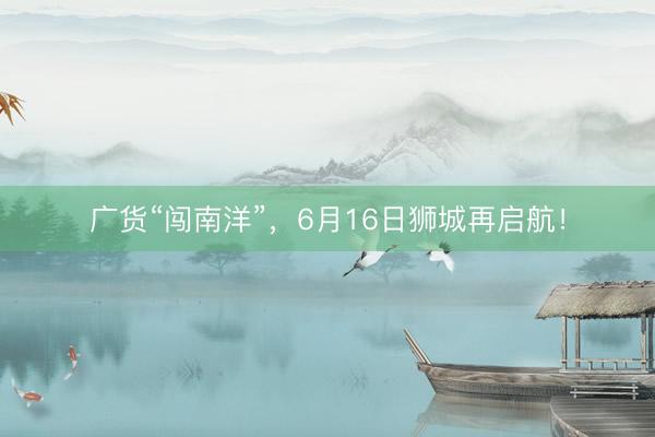 广货“闯南洋”，6月16日狮城再启航！