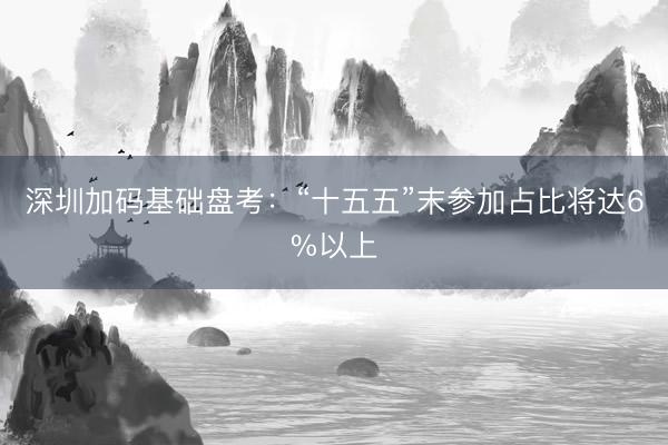 深圳加码基础盘考：“十五五”末参加占比将达6%以上