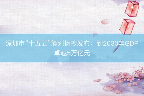 深圳市“十五五”筹划摘抄发布：到2030年GDP卓越5万亿元