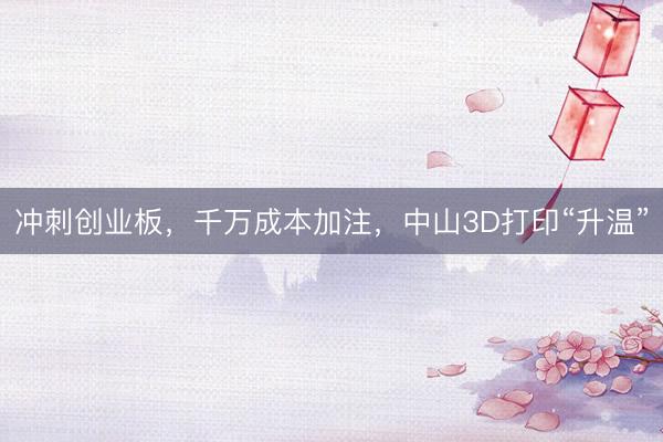 冲刺创业板，千万成本加注，中山3D打印“升温”