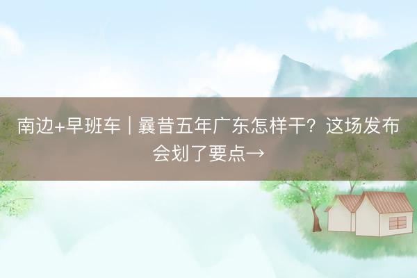 南边+早班车 | 曩昔五年广东怎样干？这场发布会划了要点→