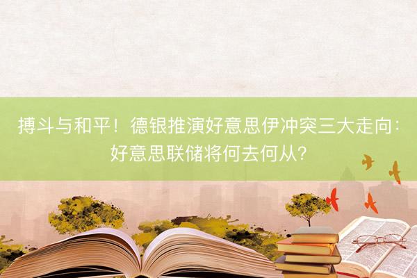 搏斗与和平！德银推演好意思伊冲突三大走向：好意思联储将何去何从？