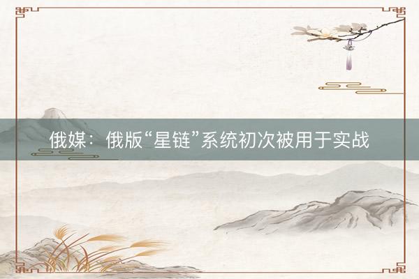俄媒：俄版“星链”系统初次被用于实战