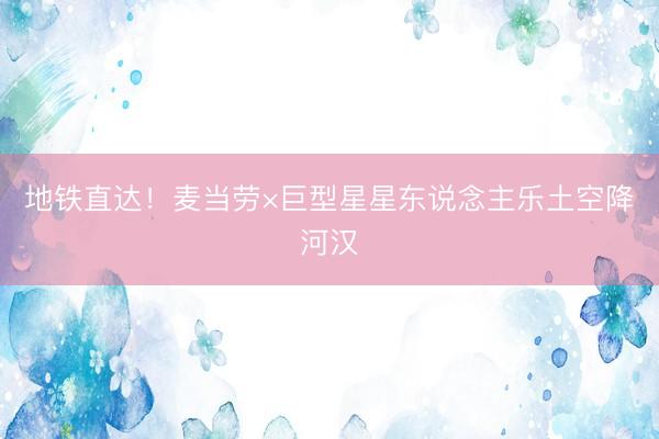 地铁直达！麦当劳×巨型星星东说念主乐土空降河汉