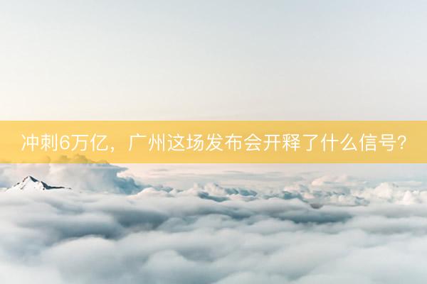 冲刺6万亿,广州这场发布会开释了什么信号?