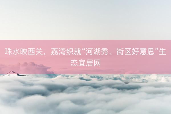 珠水映西关，荔湾织就“河湖秀、街区好意思”生态宜居网