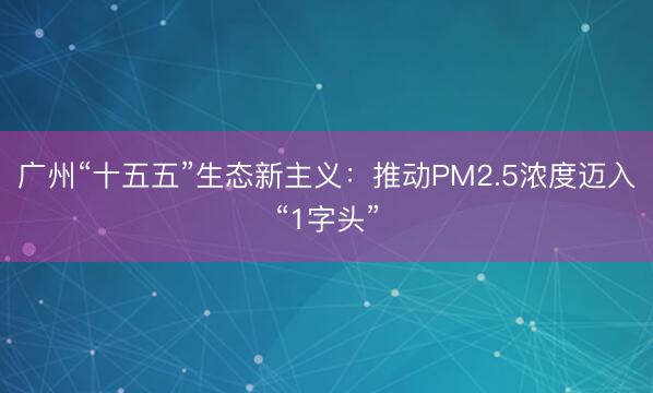 广州“十五五”生态新主义：推动PM2.5浓度迈入“1字头”