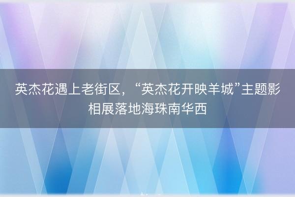 英杰花遇上老街区，“英杰花开映羊城”主题影相展落地海珠南华西