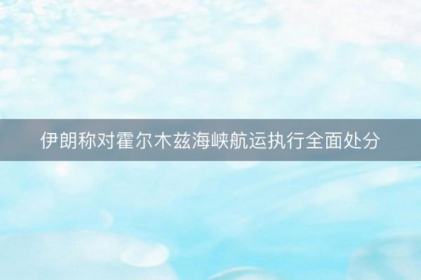 伊朗称对霍尔木兹海峡航运执行全面处分