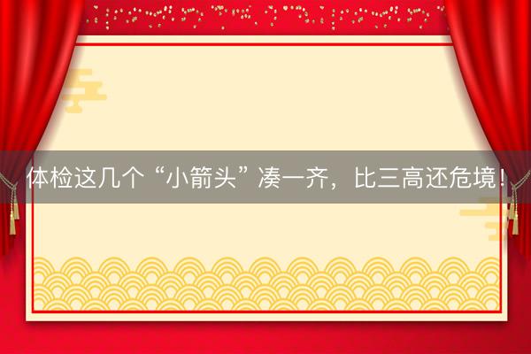 体检这几个 “小箭头” 凑一齐，比三高还危境！