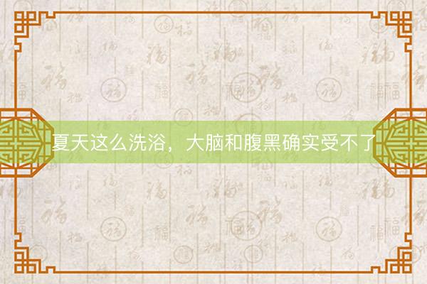 夏天这么洗浴，大脑和腹黑确实受不了