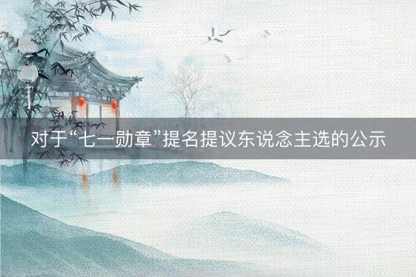 对于“七一勋章”提名提议东说念主选的公示