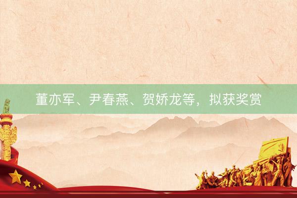 董亦军、尹春燕、贺娇龙等，拟获奖赏