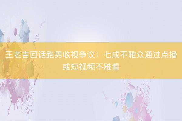 王老吉回话跑男收视争议：七成不雅众通过点播或短视频不雅看