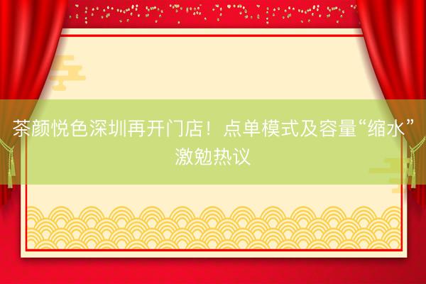 茶颜悦色深圳再开门店！点单模式及容量“缩水”激勉热议