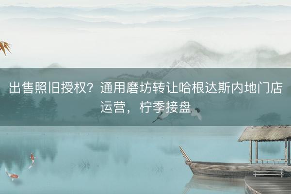出售照旧授权？通用磨坊转让哈根达斯内地门店运营，柠季接盘