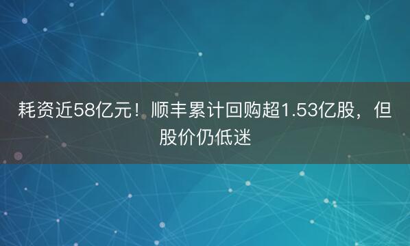 耗资近58亿元！顺丰累计回购超1.53亿股，但股价仍低迷