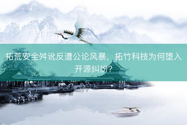 拓荒安全舛讹反遭公论风暴，拓竹科技为何堕入开源纠纷？