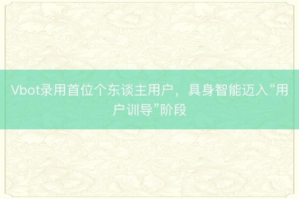 Vbot录用首位个东谈主用户，具身智能迈入“用户训导”阶段