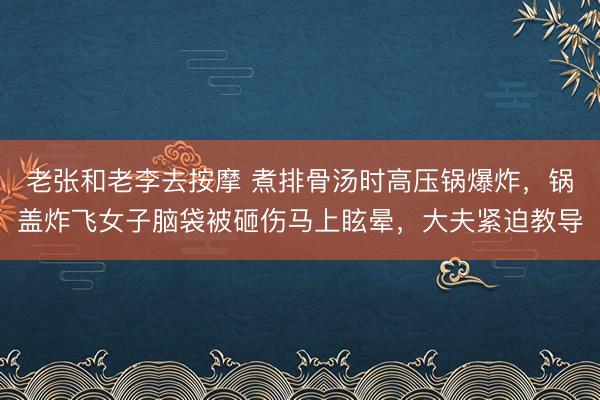 老张和老李去按摩 煮排骨汤时高压锅爆炸，锅盖炸飞女子脑袋被砸伤马上眩晕，大夫紧迫教导
