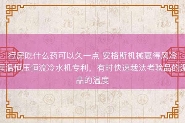 行房吃什么药可以久一点 安格斯机械赢得风冷式恒温恒压恒流冷水机专利，有时快速裁汰考验品的温度
