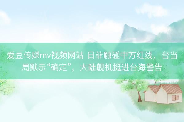 爱豆传媒mv视频网站 日菲触碰中方红线，台当局默示“确定”，大陆舰机挺进台海警告