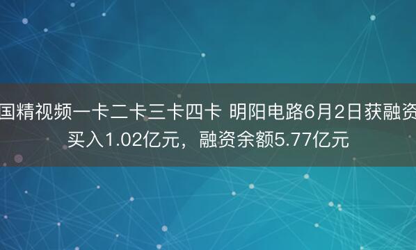 国精视频一卡二卡三卡四卡 明阳电路6月2日获融资买入1.02亿元，融资余额5.77亿元