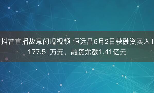 抖音直播故意闪现视频 恒运昌6月2日获融资买入1177.51万元，融资余额1.41亿元