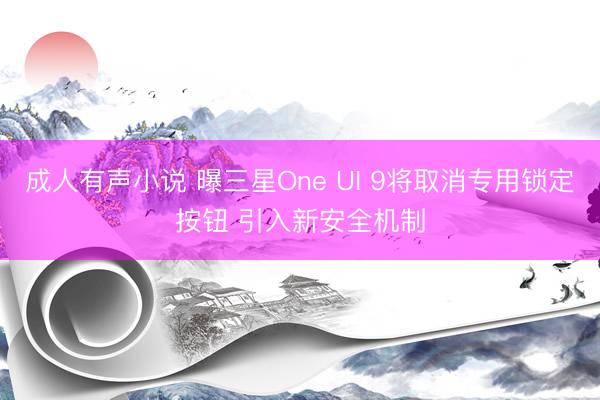 成人有声小说 曝三星One UI 9将取消专用锁定按钮 引入新安全机制